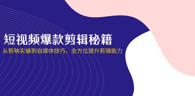 短视频爆款剪辑秘籍,从剪映实操到自媒体技巧,全方位提升剪辑能力