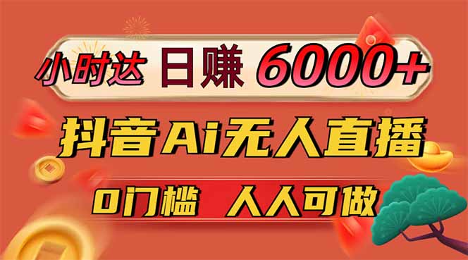日赚6000+!抖音Ai无人直播躺赚新风口,0门槛吃官方亿级流量!