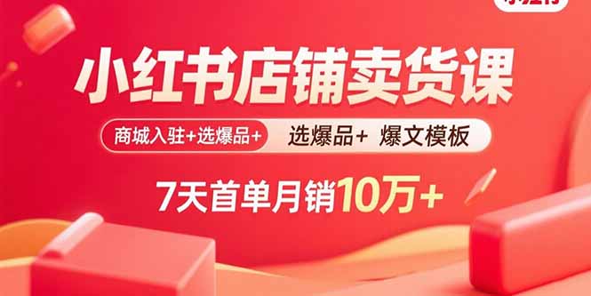小红书店铺卖货课:商城入驻+选爆品+爆文模板,7天首单月销10万+