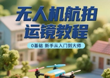 无人机航拍运镜教程,0基础新手从入门到大师 无人机航拍运镜教程,0基础新手从入门到大师