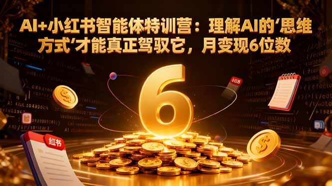 AI+小红书智能体特训营:理解AI的思维方式才能真正驾驭它,月变现6位数