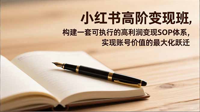 小红书高阶变现班,构建一套可执行的高利润变现SOP体系,实现账号价值的最大化跃迁