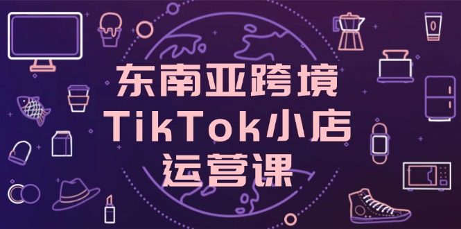 东南亚跨境TikTok小店运营课，掌握店铺设置与流量转化核心技巧