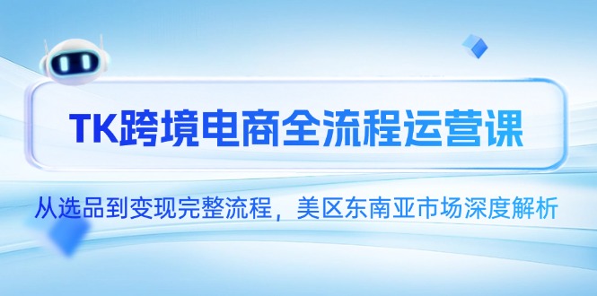 TK跨境电商全流程运营课,从选品到变现完整流程,美区东南亚市场深度解析