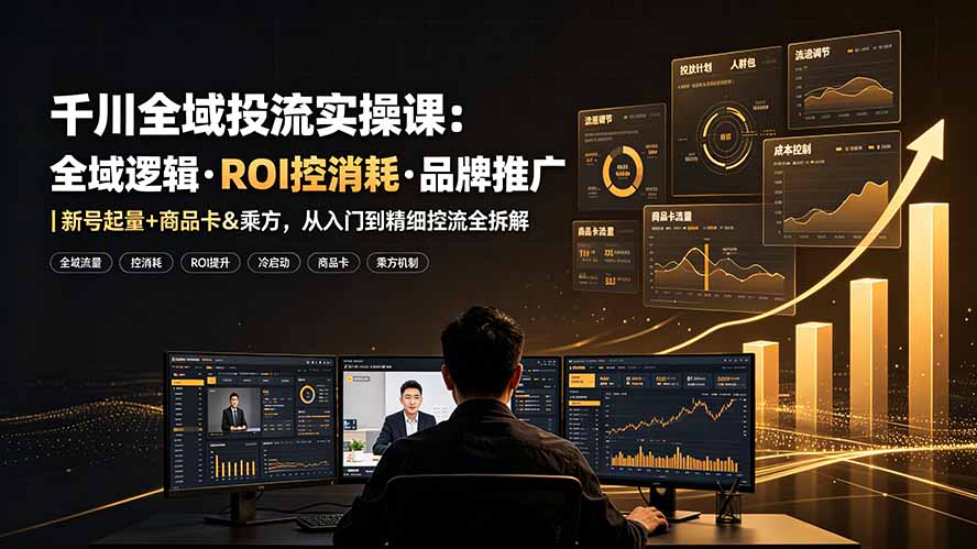 千川全域投流实操课：全域逻辑·ROI控消耗·品牌推广｜新号起量+商品卡&amp;乘方，从入门到精细控流全拆解