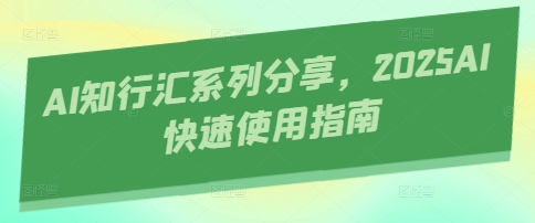 AI知行汇系列分享,2025AI快速使用指南