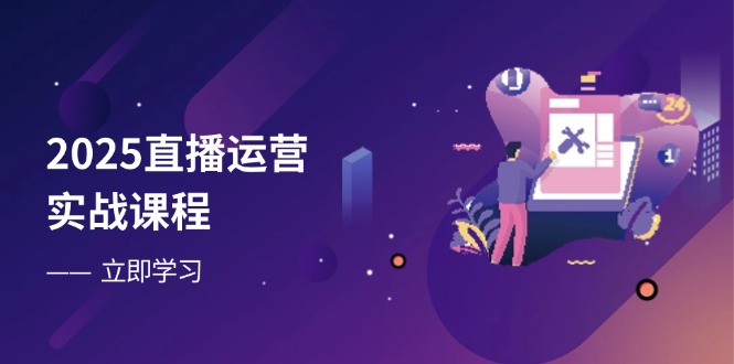 2025直播运营实战课程,零基础入门到流量优化,快速提升直播间表现