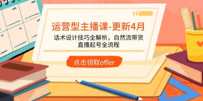 运营型主播课-更新4月,话术设计技巧全解析,自然流带货,直播起号全流程