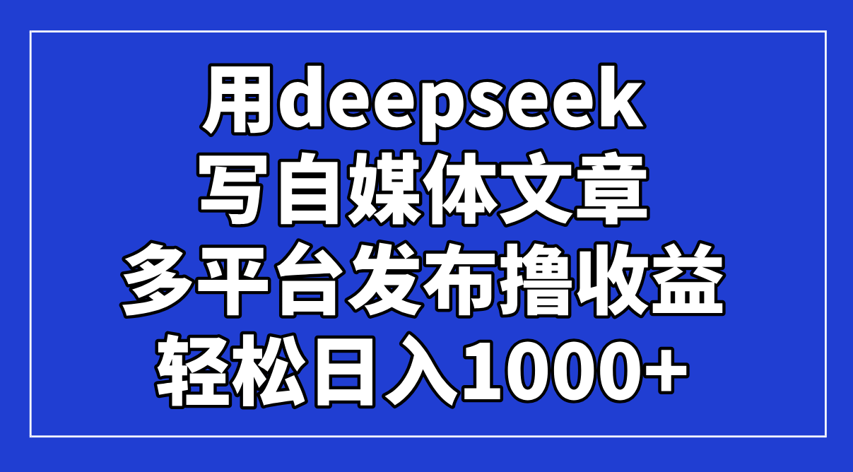 用deepseek写自媒体文章，多平台发布撸收益，轻松日入1000+！