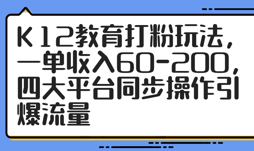 K12教育打粉玩法，一单收入60-200，四大平台同步操作引爆流量