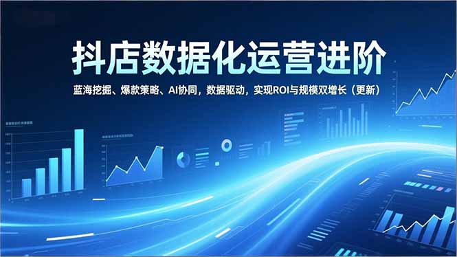 抖店数据化运营进阶,蓝海挖掘、爆款策略、AI协同,数据驱动,实现ROI与规模双增长(更新