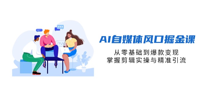 AI自媒体风口掘金课,从零基础到爆款变现,掌握剪辑实操与精准引流