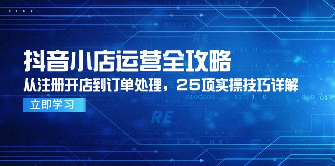 抖音小店运营全攻略,从注册开店到订单处理,25项实操技巧详解