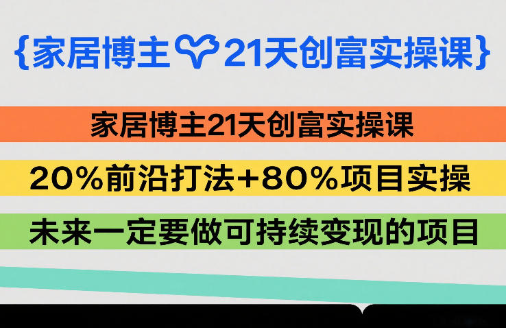 家居博主21天创富实操课，20%前沿打法+80%项目实操，未来一定要做可持续变现的项目
