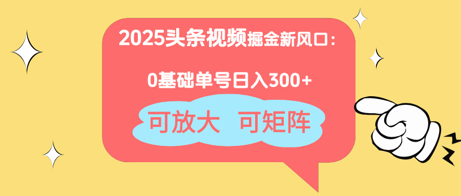 2025头条视频掘金新风口：0基础日入300+，可放大，可矩阵