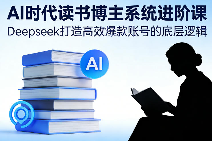 AI时代读书博主系统进阶课，Deepseek打造高效爆款账号的底层逻辑