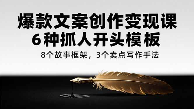 爆款文案创作变现课,6种抓人开头模板,8个故事框架,3个卖点写作手法