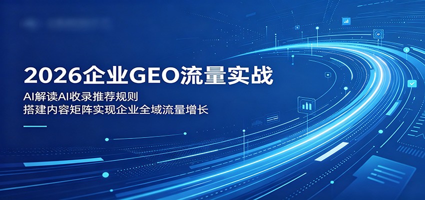 2026企业GEO流量实战：解读AI收录推荐规则，搭建内容矩阵实现企业全域流量增长