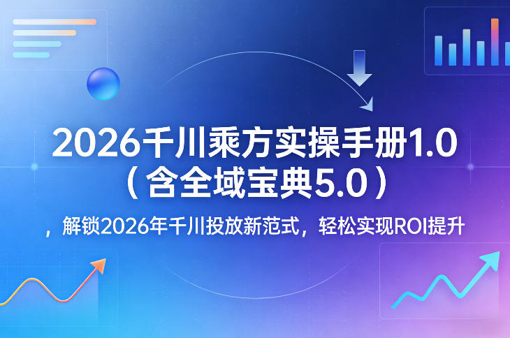 2026千川乘方实操手册1.0(含全域宝典5.0)，解锁2026年千川投放新范式，轻松实现ROI提升