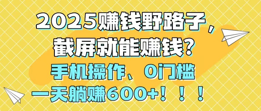 2025赚钱野路子，截屏就能赚钱？手机操作0门槛，一天躺赚600+！！！介绍：只需要截屏就能薅各大平台的推广费，一分钟薅几块钱，一天做俩小时，躺赚几百块的神仙项目！！！ 课程目录： 1、项目介绍 2、项目准备 3、项目实操