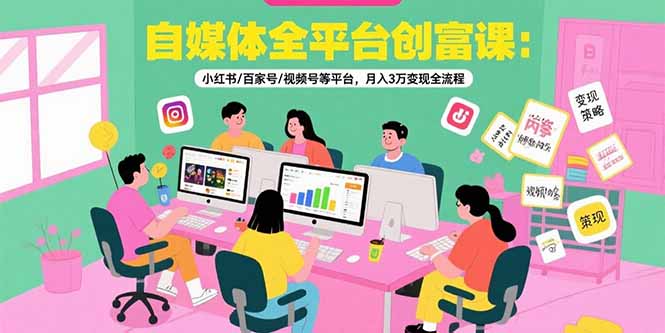 自媒体全平台创富课:小红书/百家号/视频号等平台,月入3万变现全流程