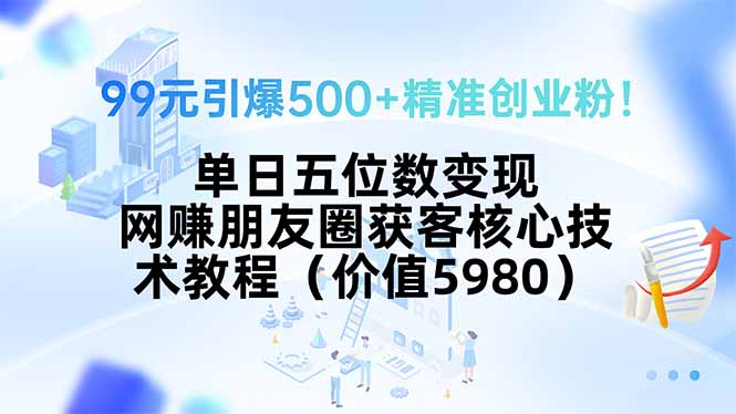 99元引爆500+精准创业粉!单日五位数变现,网赚朋友圈获客核心技术教程...