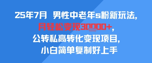 25年7月男性中老年s粉新玩法,月轻松变现3W+,公转私高转化变现项目,小白简单复制好上手