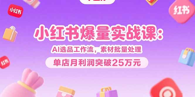 小红书爆量实战课:AI选品工作流,素材批量处理,单店月利润突破25万元
