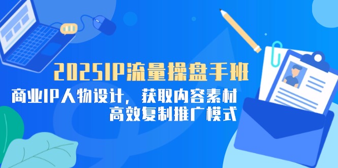 2025IP流量操盘手班,商业IP人物设计,获取内容素材,高效复制推广模式