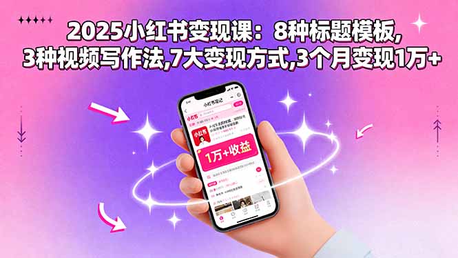 2025小红书变现课:8种标题模板,3种视频写作法,7大变现方式,3个月变现1万+