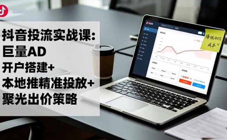 抖音投流实战课:巨量AD开户搭建+本地推精准投放+聚光出价策略,成本降低40%