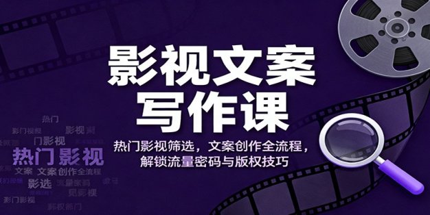 影视文案写作课：热门影视筛选，文案创作全流程，解锁流量密码与版权技巧