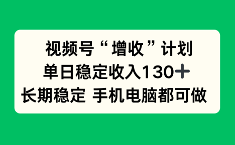 视频号“增收”计划，单日稳定收入130十，长期稳定 手机电脑都可做！
