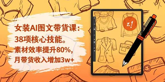 女装AI图文带货课：38项核心技能，素材效率提升80%，月带货收入增加3w+