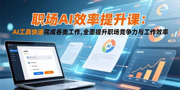 职场AI效率提升课：AI工具快速完成各类工作,全面提升职场竞争力与工作效率