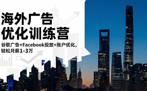 海外广告优化训练营：谷歌广告+Facebook投放+账户优化，轻松月薪1-3万