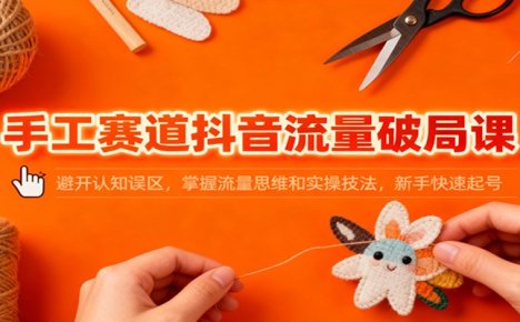 手工赛道抖音流量破局课:避开认知误区,掌握流量思维和实操技法,新手快速起号