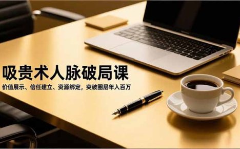 吸贵术人脉破局课,价值展示、信任建立、资源绑定,突破圈层年入百万
