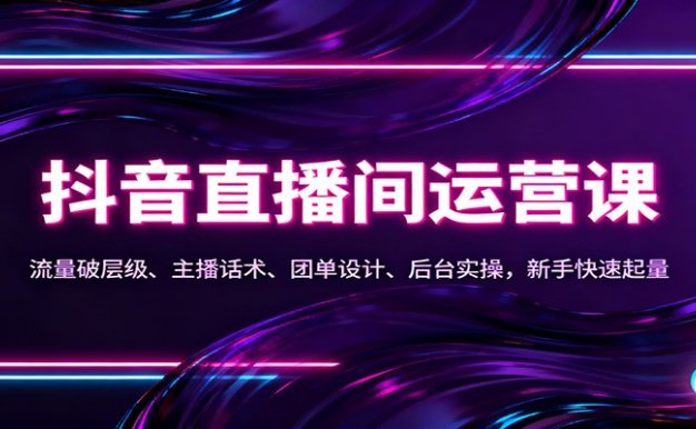 抖音同城直播间运营课:流量破层级、主播话术、团单设计、后台实操,新手快速起量