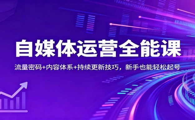 自媒体运营全能课:流量密码+内容体系+持续更新技巧,新手也能轻松起号