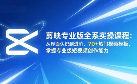 剪映专业版全系实操课程:从界面认识到进阶,70+热门视频模板,掌握专业级短视频创作能力