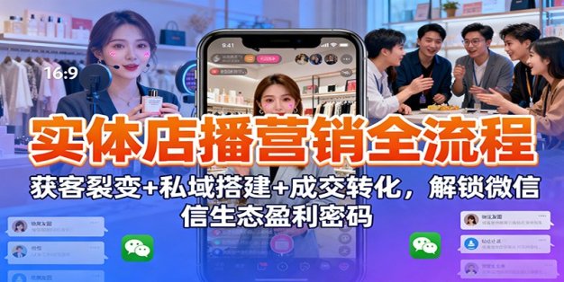 实体店播营销全流程：获客裂变+私域搭建+成交转化，解锁微信生态盈利密码