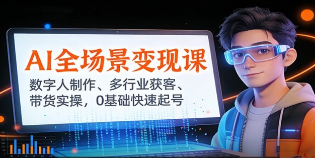 AI全场景变现课：数字人制作、多行业获客、带货实操，0基础快速起号