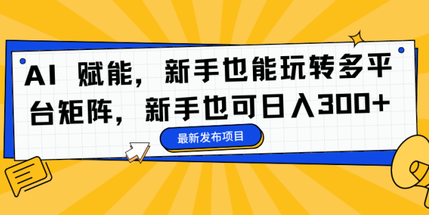 AI 赋能，新手也能玩转多平台矩阵，新手也可日入300+