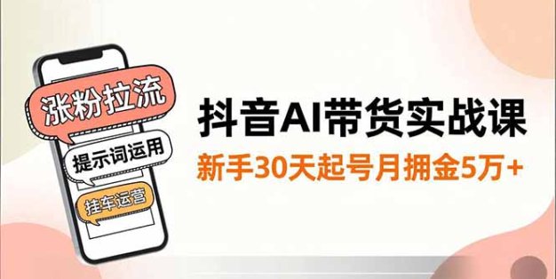 抖音AI带货实战课，涨粉拉流、提示词运用、挂车运营，新手30天起号月佣金5万+