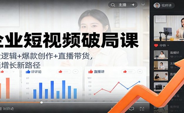 企业短视频破局课:流量逻辑+爆款创作+直播带货,解锁增长新路径