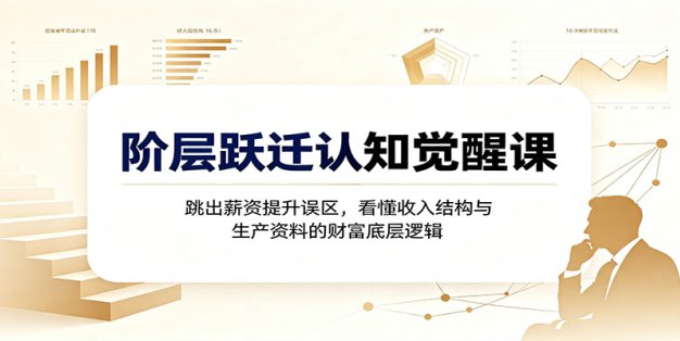 阶层跃迁认知觉醒课：跳出薪资提升误区，看懂收入结构与生产资料的财富底层逻辑