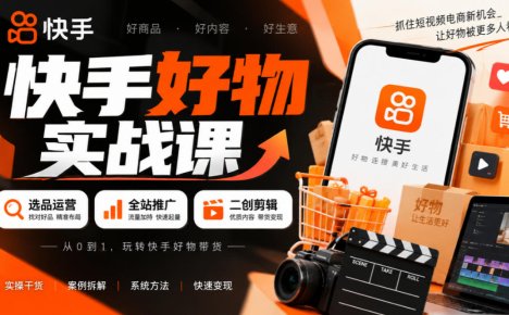 快手好物实战课|选品运营+全站推广+二创剪辑带货变现