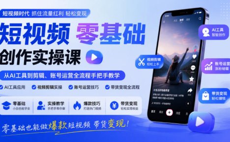 短视频零基础创作实操课,从AI工具到剪辑、账号运营全流程手把手教学,零基础也能做爆款短视频带货变现