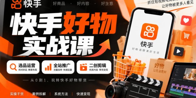 快手好物实战课｜选品运营+全站推广+二创剪辑带货变现